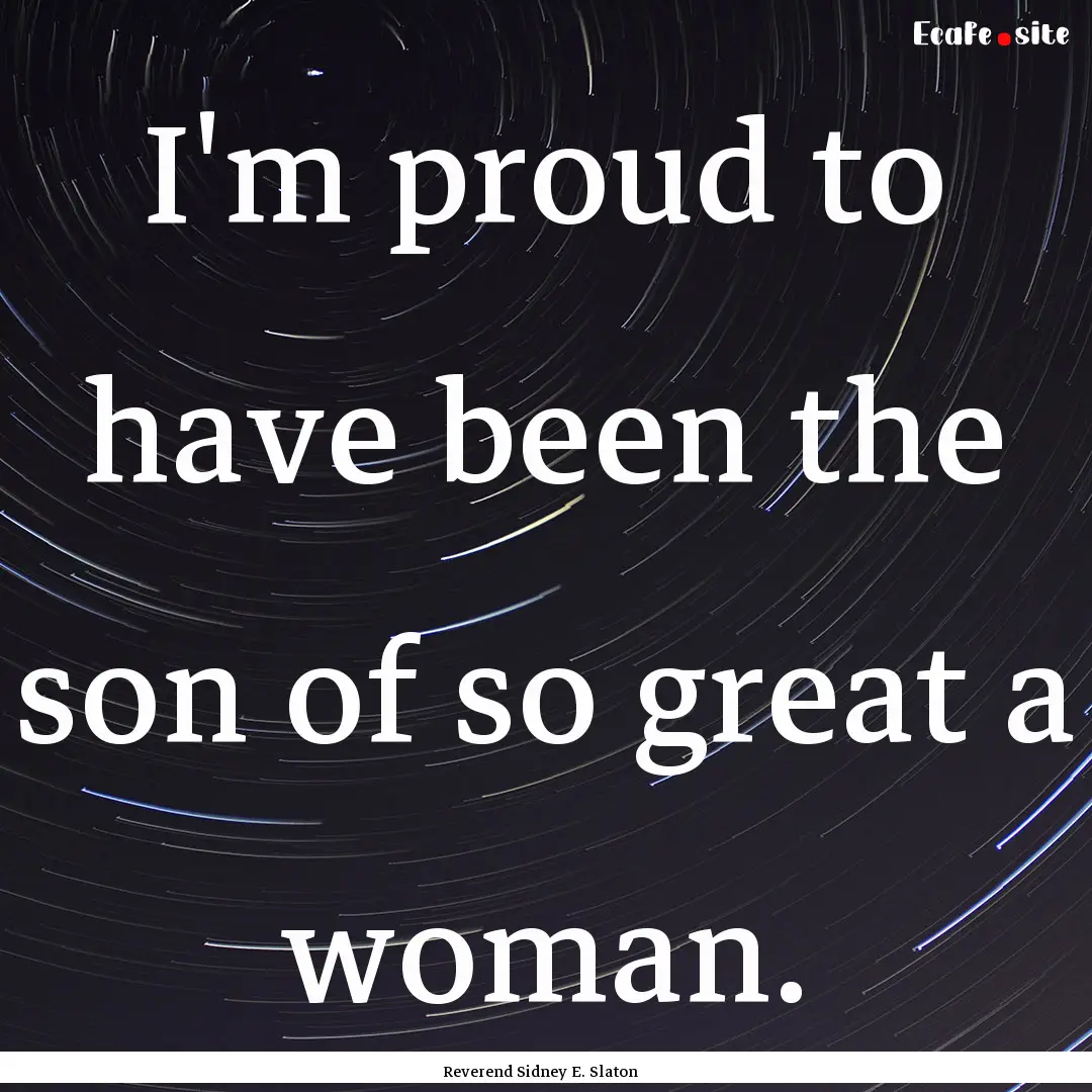 I'm proud to have been the son of so great.... : Quote by Reverend Sidney E. Slaton