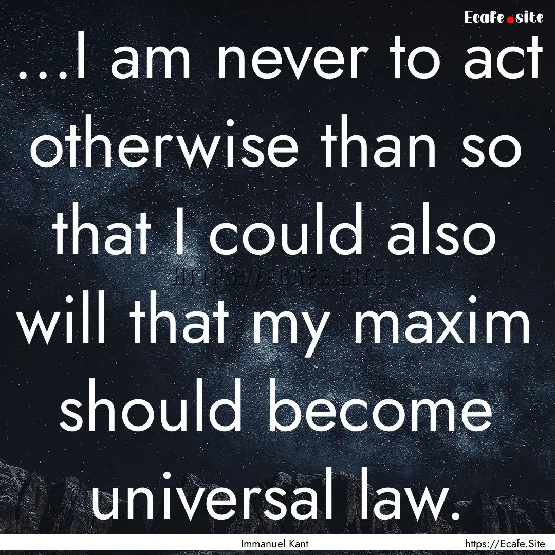 ...I am never to act otherwise than so that.... : Quote by Immanuel Kant