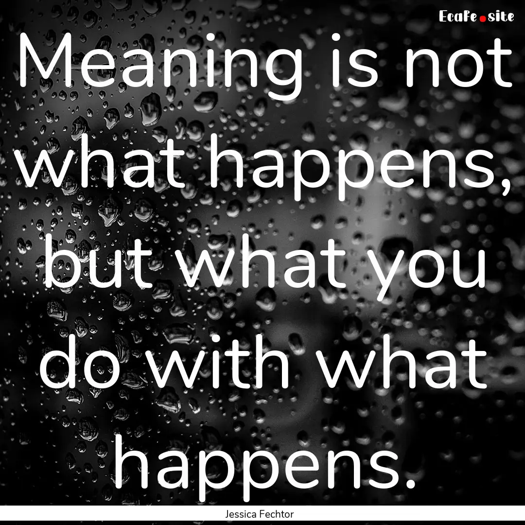 Meaning is not what happens, but what you.... : Quote by Jessica Fechtor