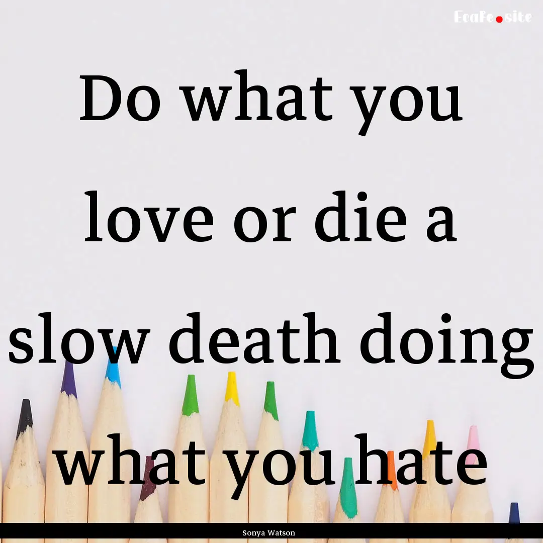 Do what you love or die a slow death doing.... : Quote by Sonya Watson