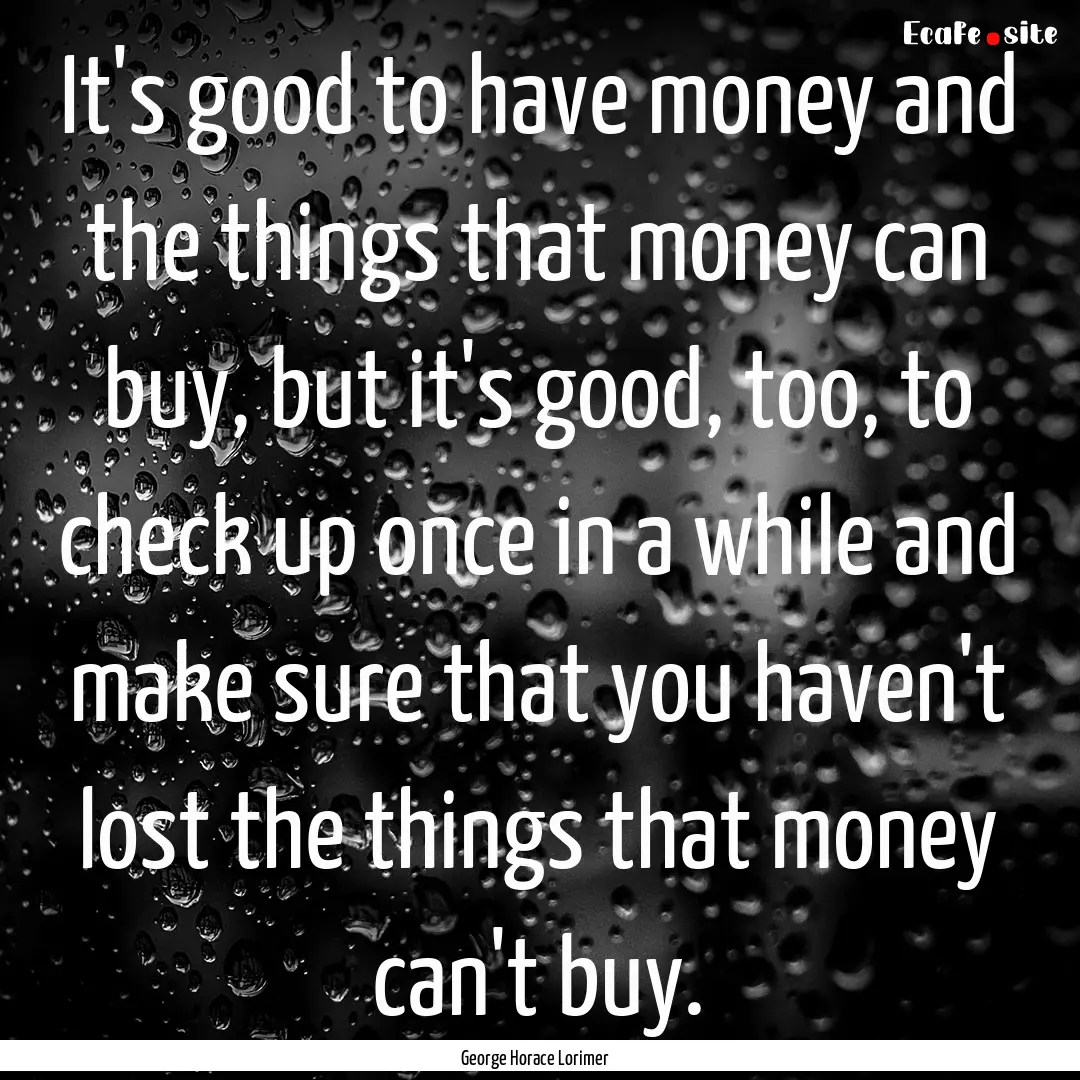 It's good to have money and the things that.... : Quote by George Horace Lorimer