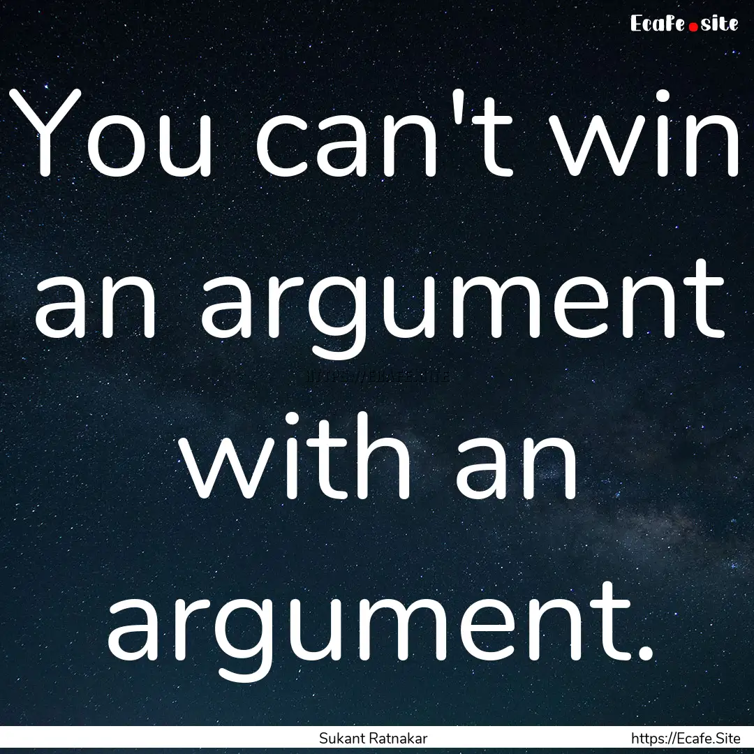 You can't win an argument with an argument..... : Quote by Sukant Ratnakar