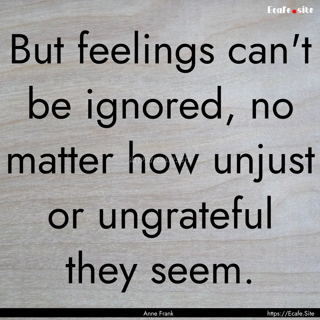 But feelings can't be ignored, no matter.... : Quote by Anne Frank