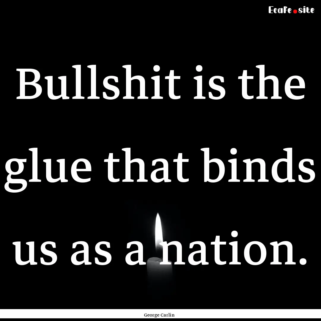 Bullshit is the glue that binds us as a nation..... : Quote by George Carlin