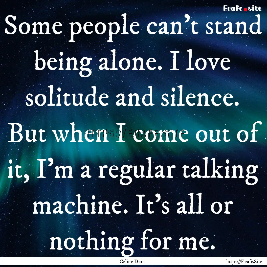 Some people can't stand being alone. I love.... : Quote by Celine Dion