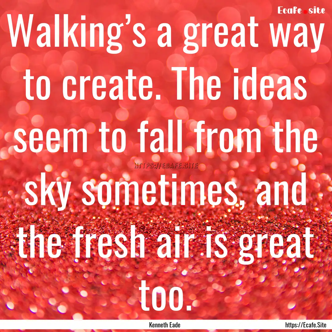 Walking’s a great way to create. The ideas.... : Quote by Kenneth Eade