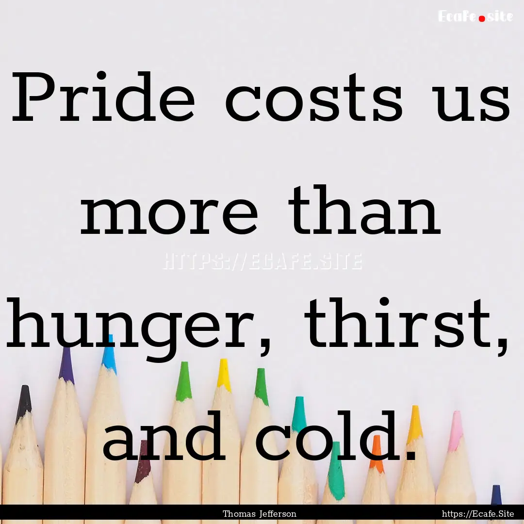 Pride costs us more than hunger, thirst,.... : Quote by Thomas Jefferson