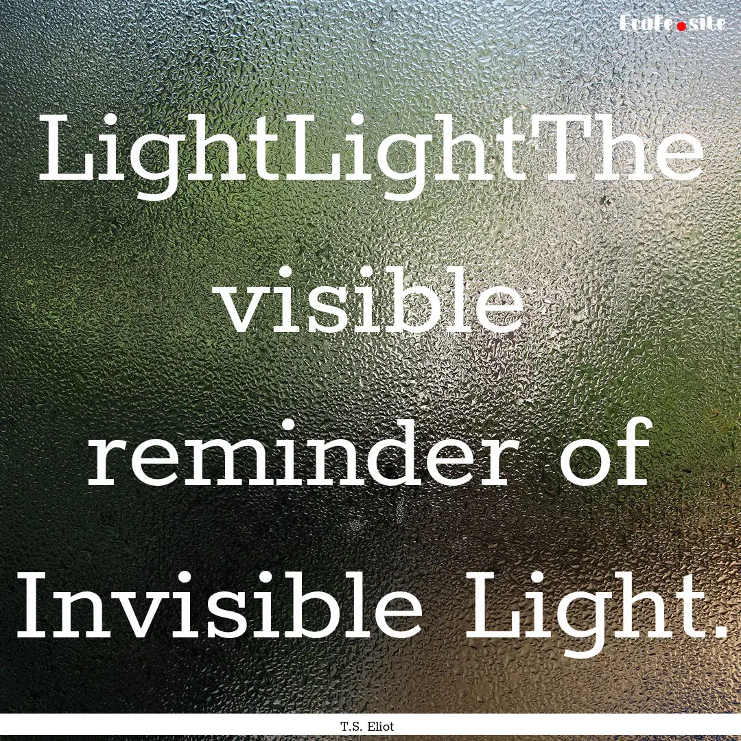 LightLightThe visible reminder of Invisible.... : Quote by T.S. Eliot