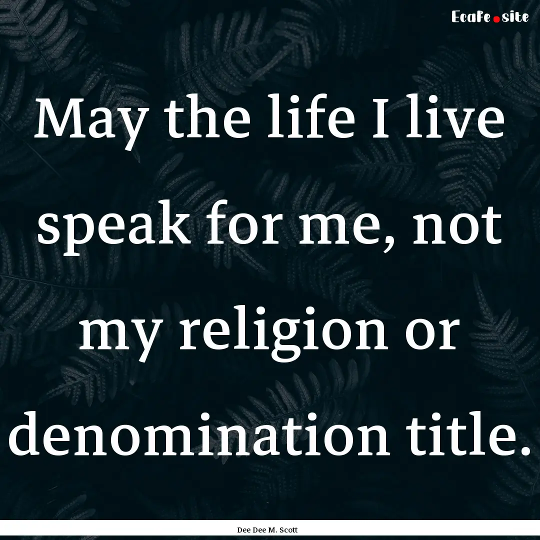 May the life I live speak for me, not my.... : Quote by Dee Dee M. Scott