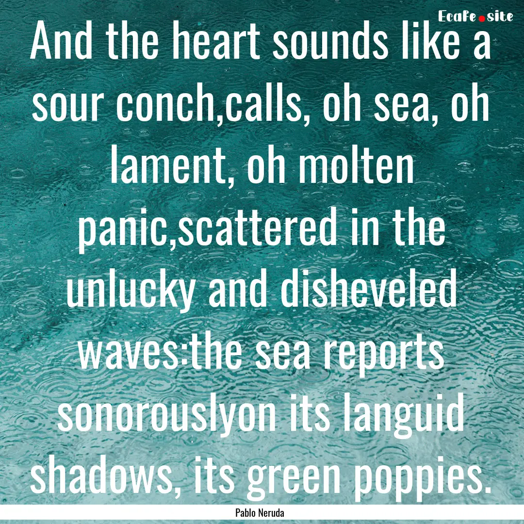 And the heart sounds like a sour conch,calls,.... : Quote by Pablo Neruda