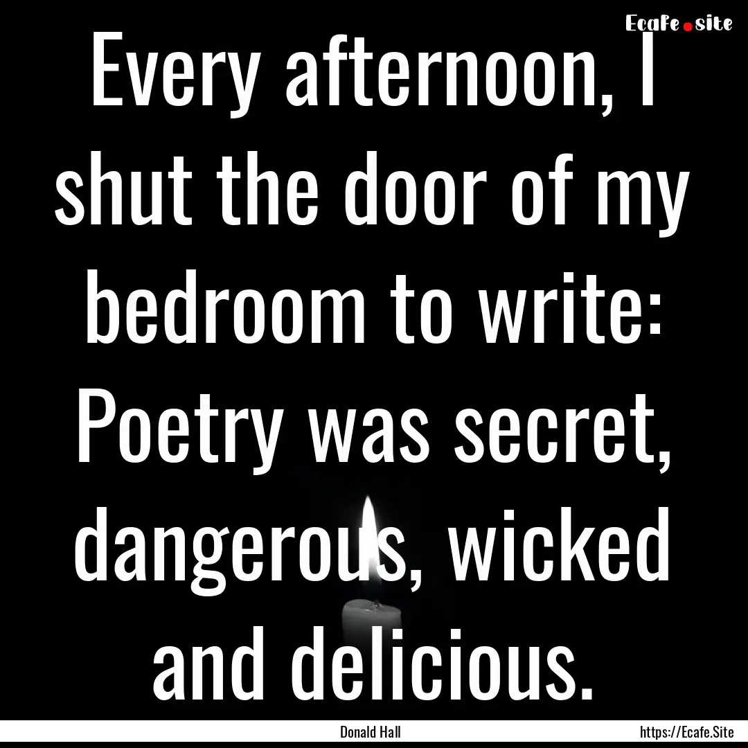 Every afternoon, I shut the door of my bedroom.... : Quote by Donald Hall