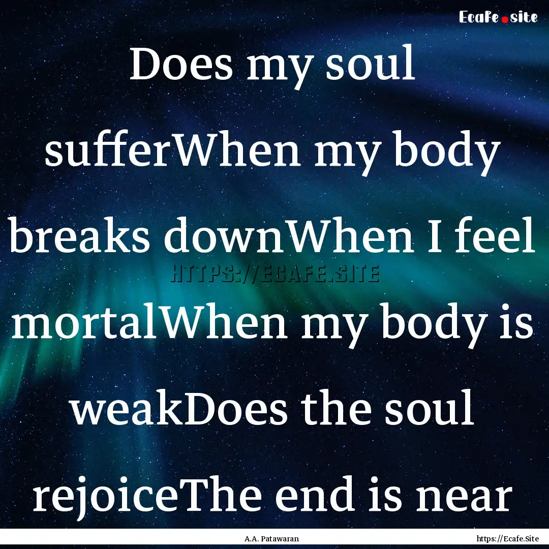 Does my soul sufferWhen my body breaks downWhen.... : Quote by A.A. Patawaran