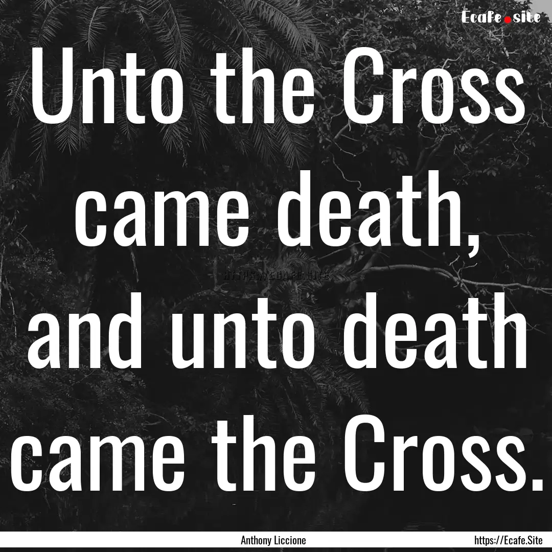 Unto the Cross came death, and unto death.... : Quote by Anthony Liccione