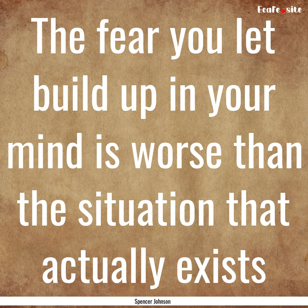 The fear you let build up in your mind is.... : Quote by Spencer Johnson