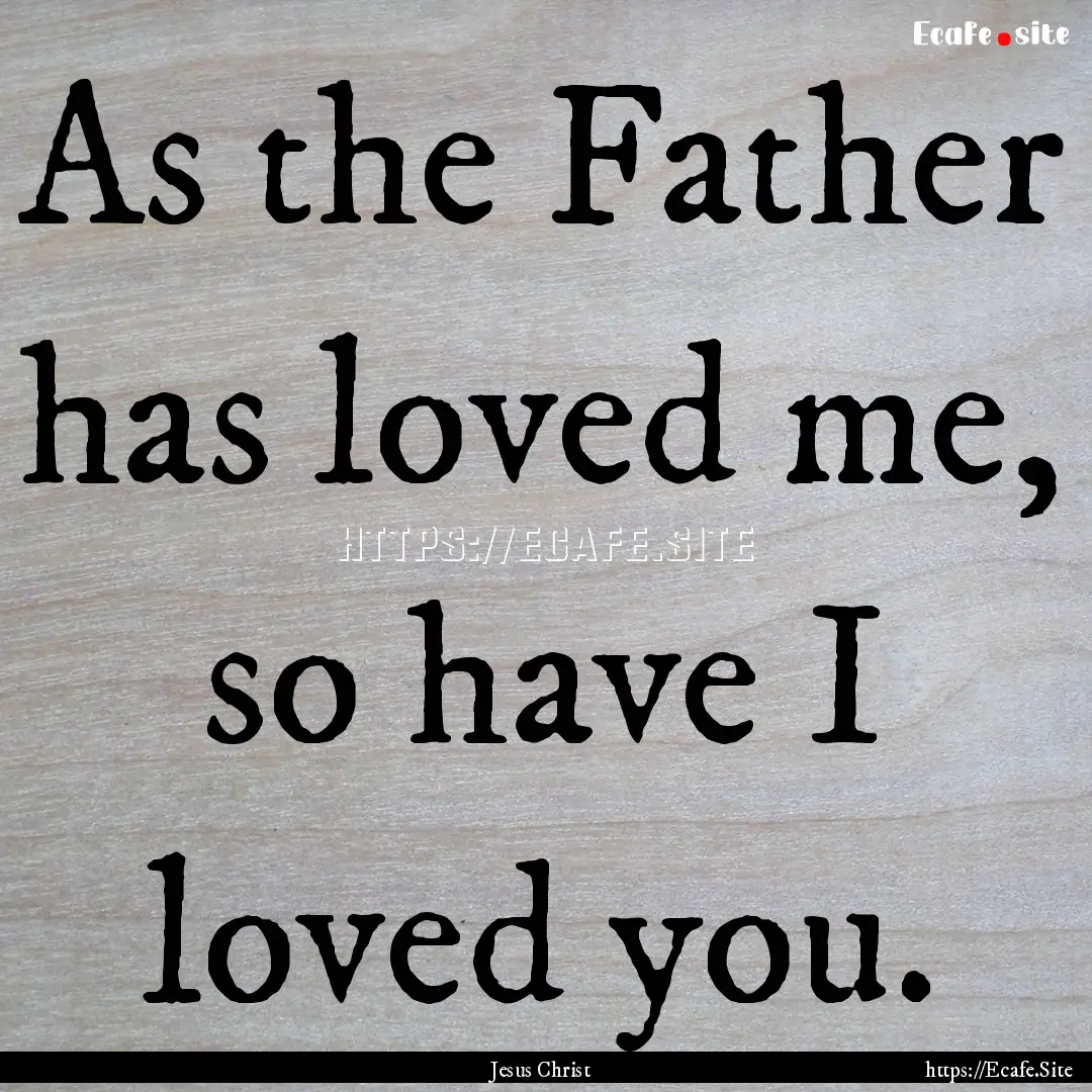 As the Father has loved me, so have I loved.... : Quote by Jesus Christ