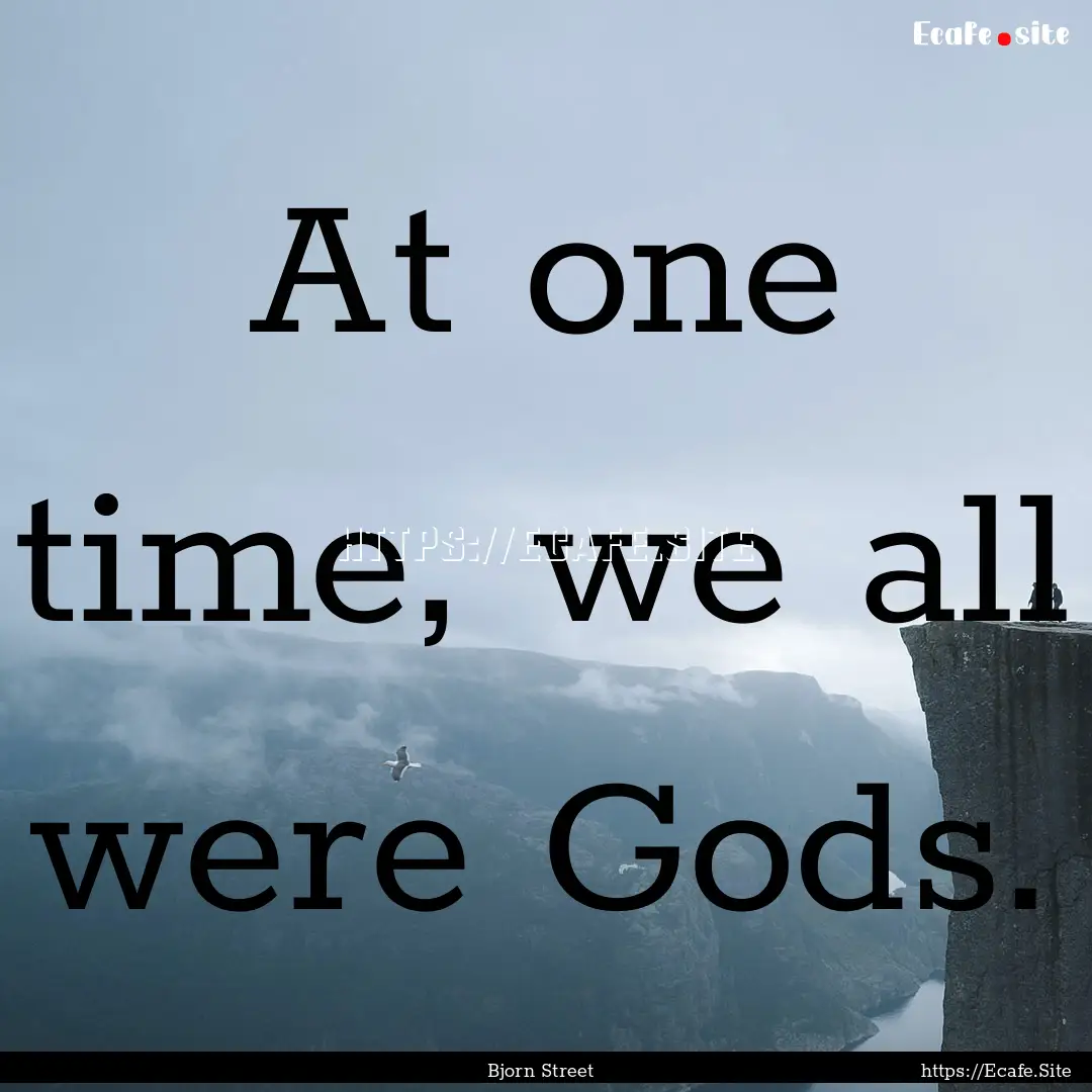 At one time, we all were Gods. : Quote by Bjorn Street