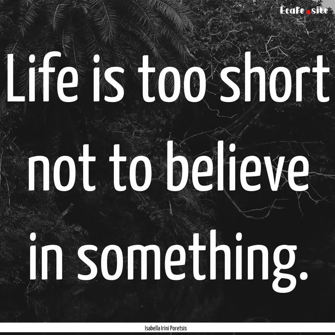 Life is too short not to believe in something..... : Quote by Isabella Irini Poretsis