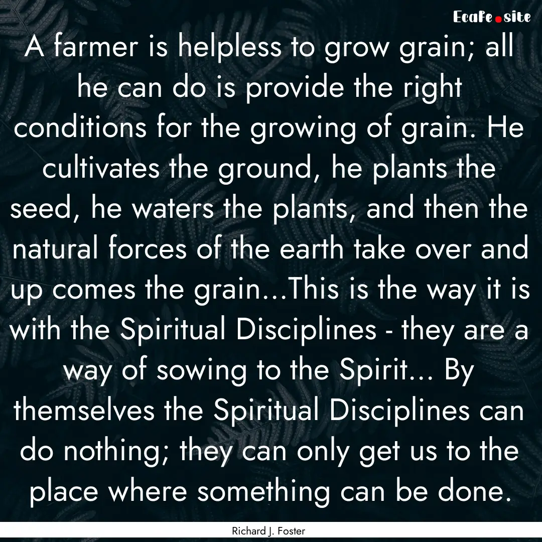 A farmer is helpless to grow grain; all he.... : Quote by Richard J. Foster