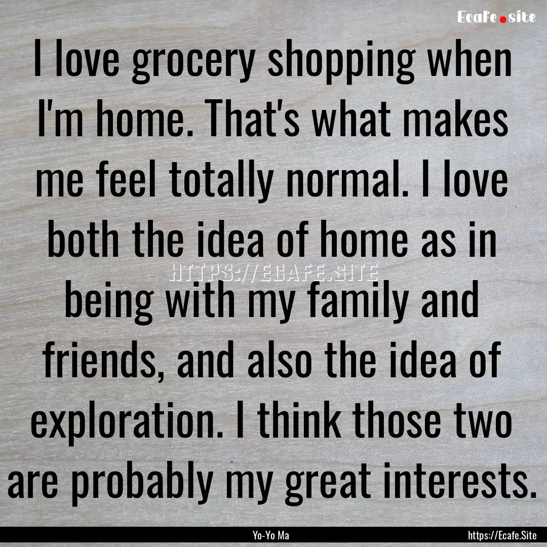 I love grocery shopping when I'm home. That's.... : Quote by Yo-Yo Ma