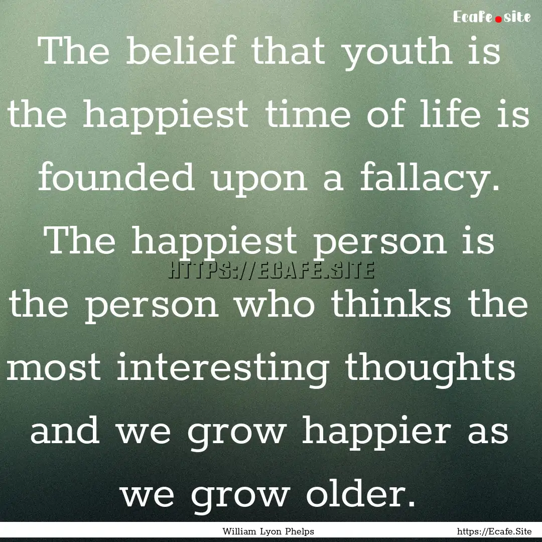 The belief that youth is the happiest time.... : Quote by William Lyon Phelps