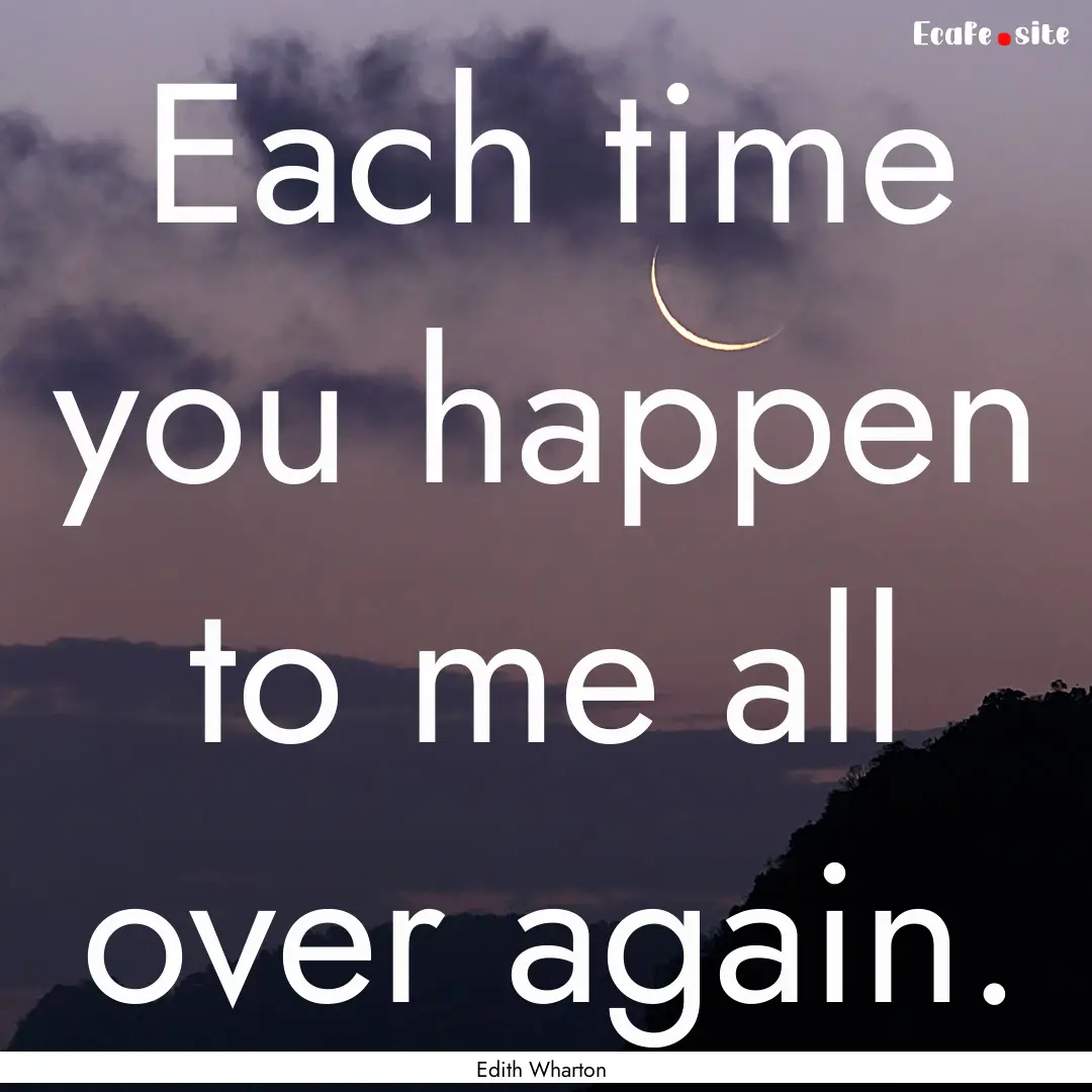 Each time you happen to me all over again..... : Quote by Edith Wharton