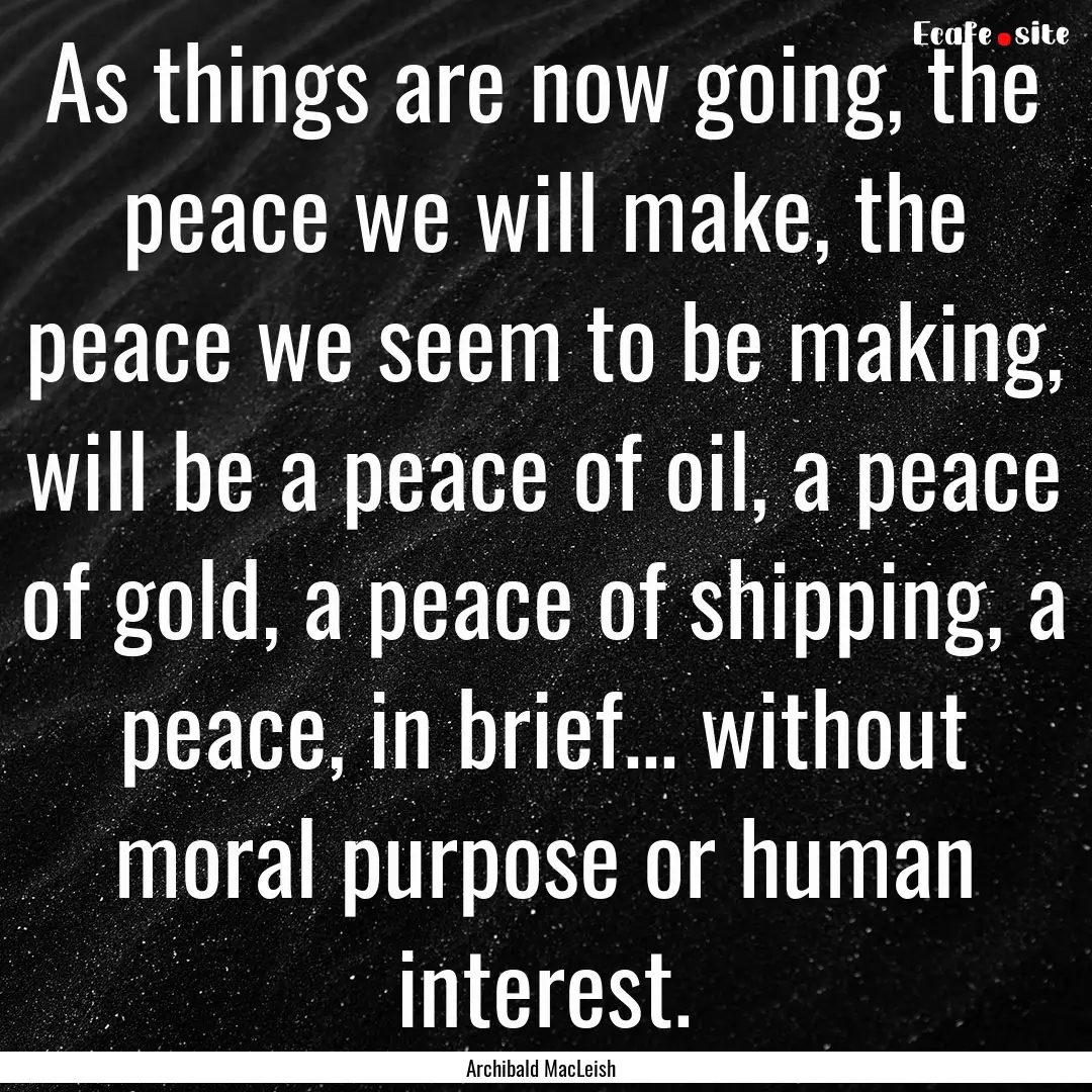 As things are now going, the peace we will.... : Quote by Archibald MacLeish