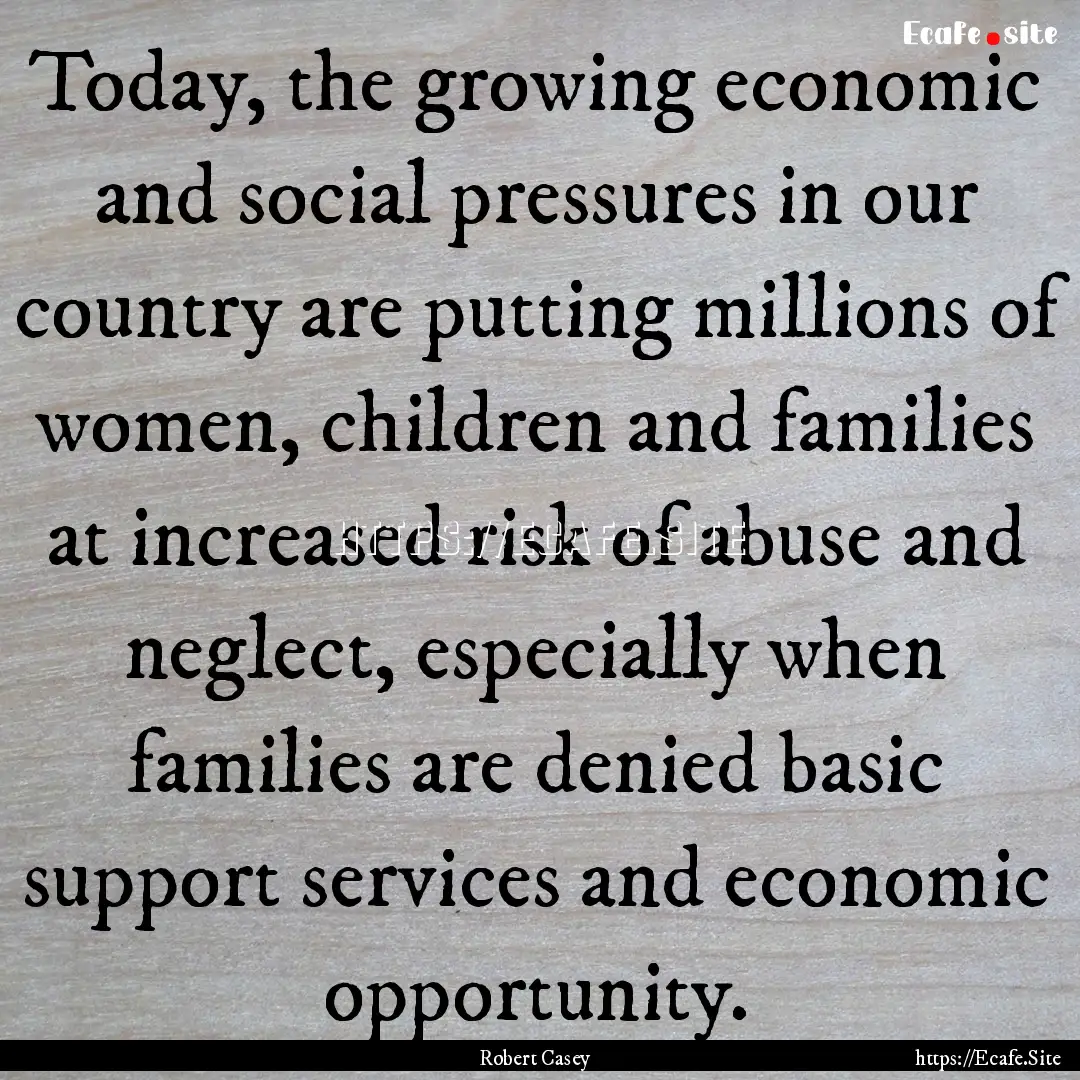 Today, the growing economic and social pressures.... : Quote by Robert Casey