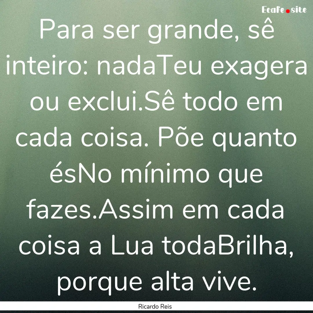 Para ser grande, sê inteiro: nadaTeu exagera.... : Quote by Ricardo Reis