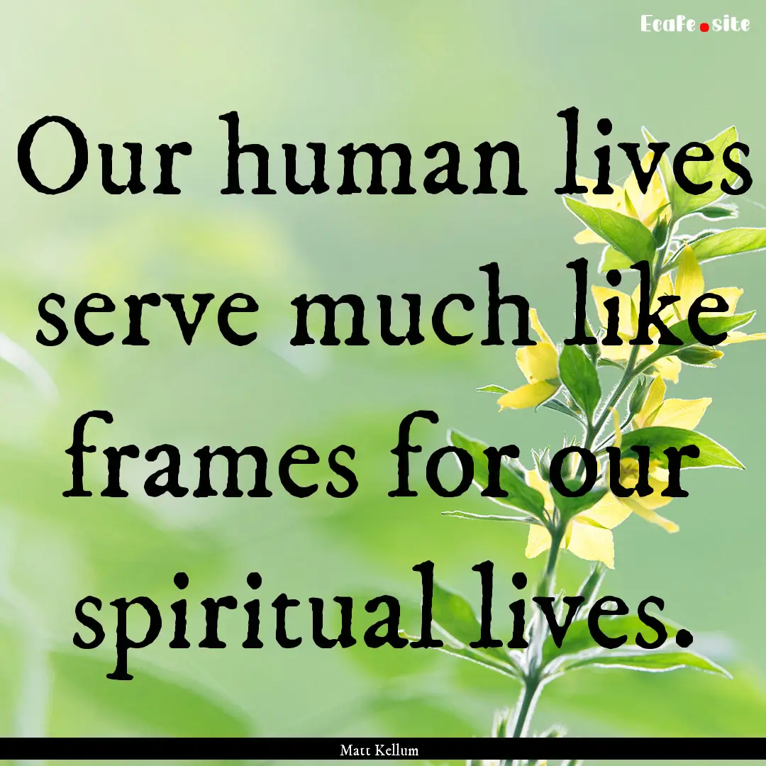 Our human lives serve much like frames for.... : Quote by Matt Kellum