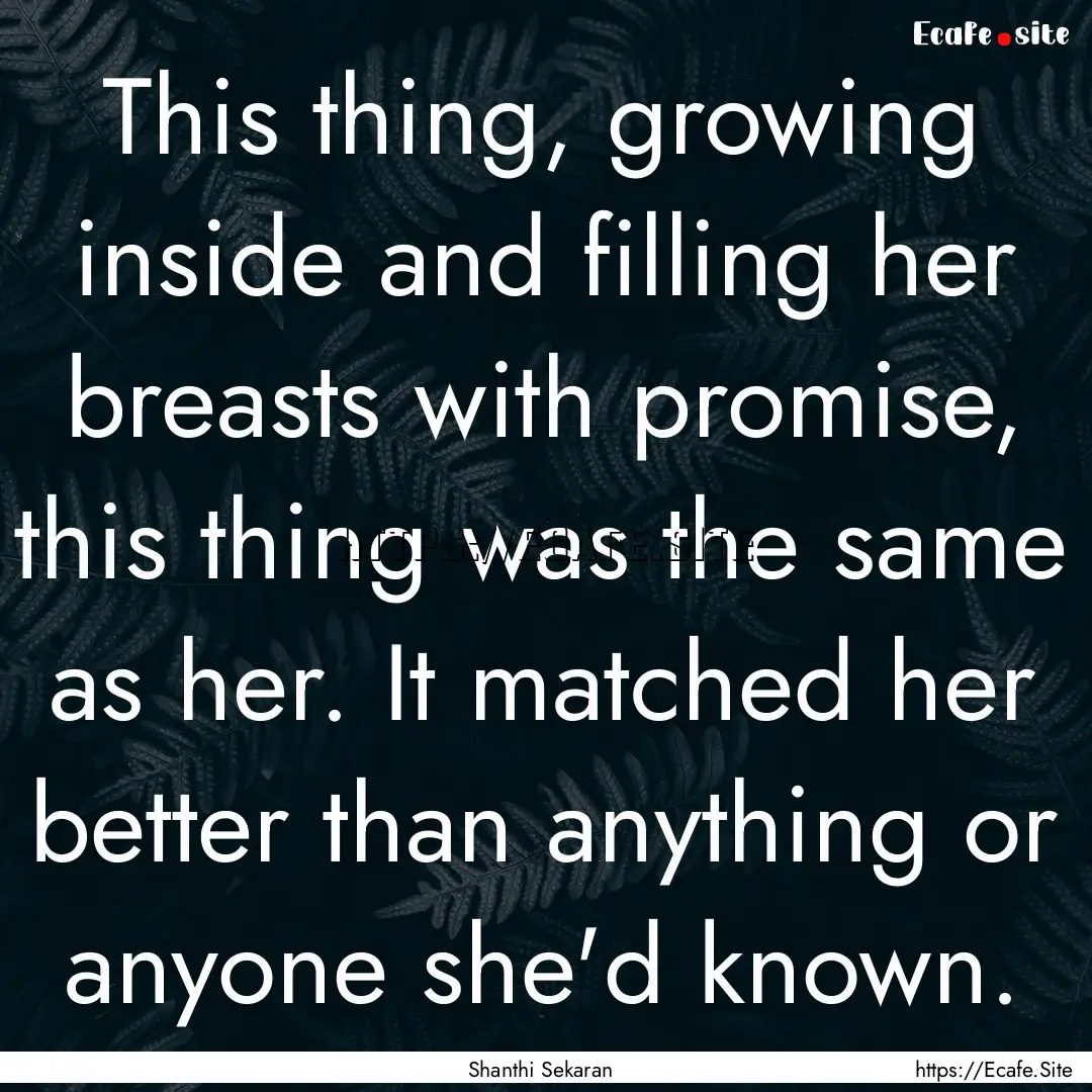 This thing, growing inside and filling her.... : Quote by Shanthi Sekaran