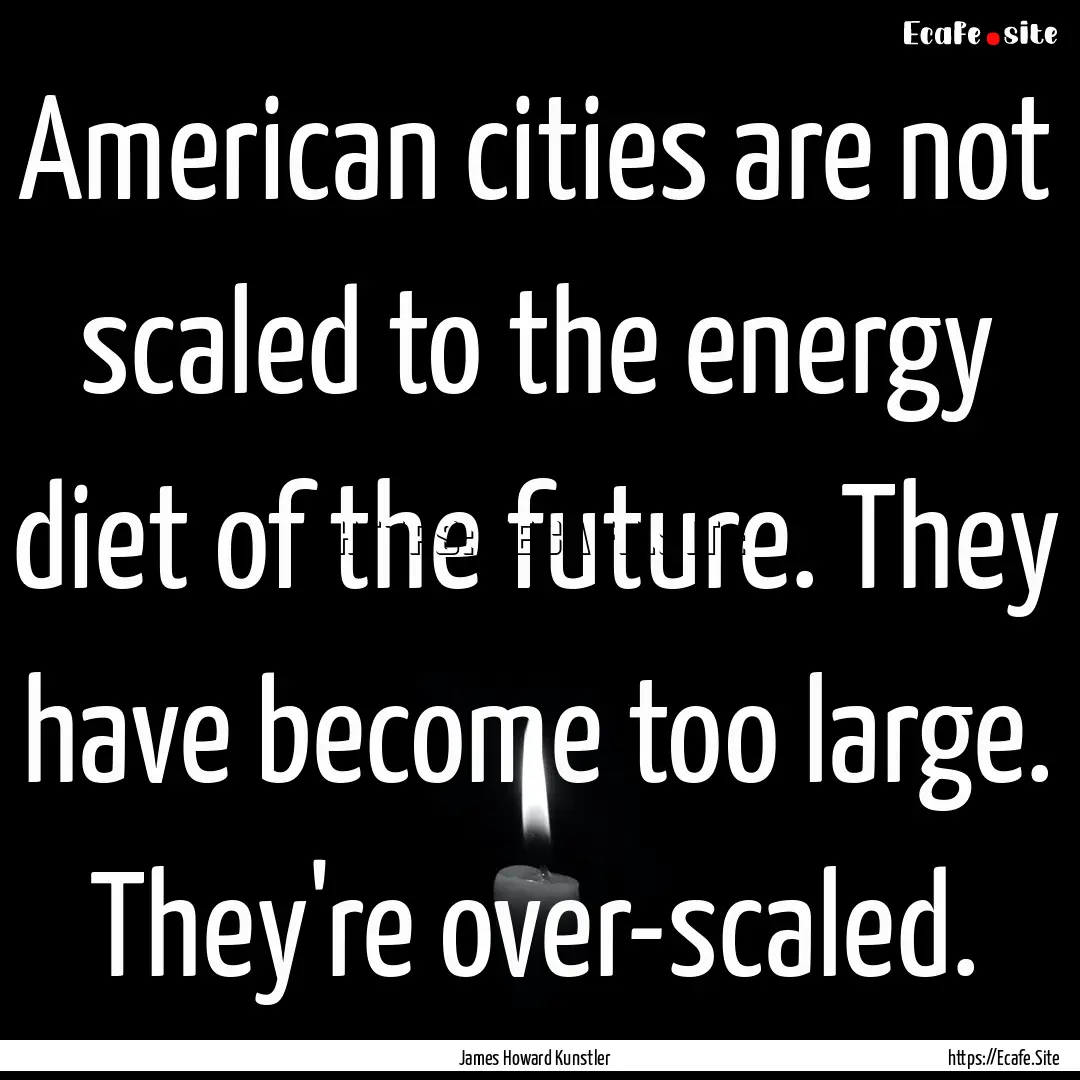 American cities are not scaled to the energy.... : Quote by James Howard Kunstler