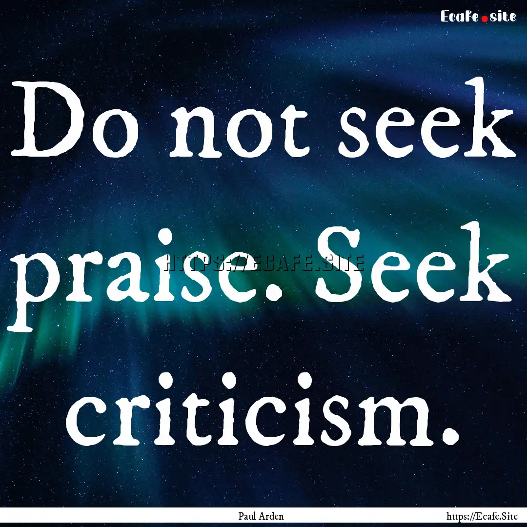 Do not seek praise. Seek criticism. : Quote by Paul Arden