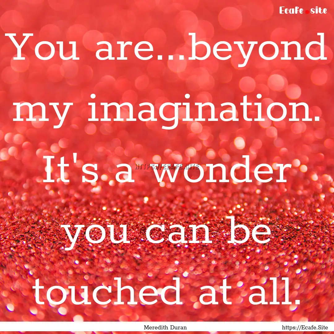 You are...beyond my imagination. It's a wonder.... : Quote by Meredith Duran