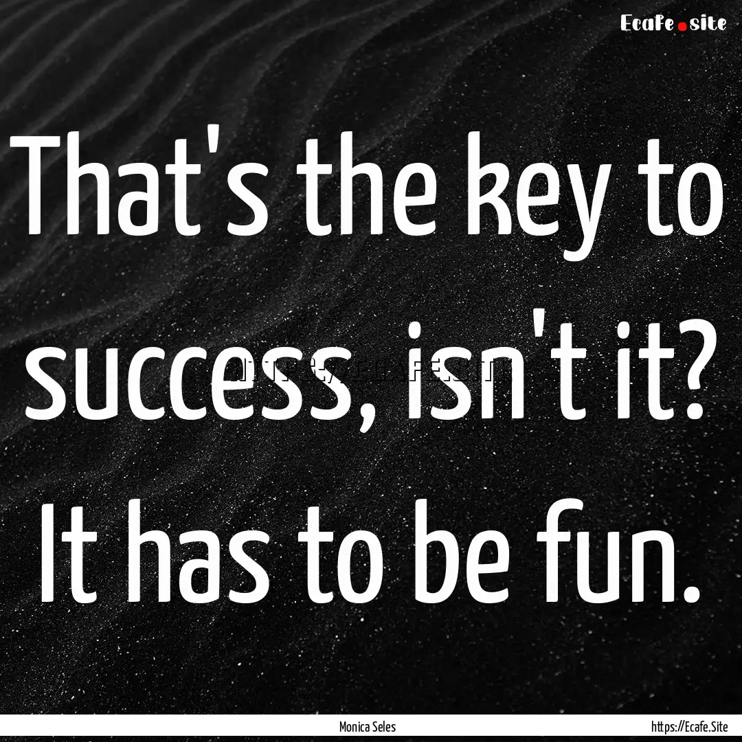 That's the key to success, isn't it? It has.... : Quote by Monica Seles