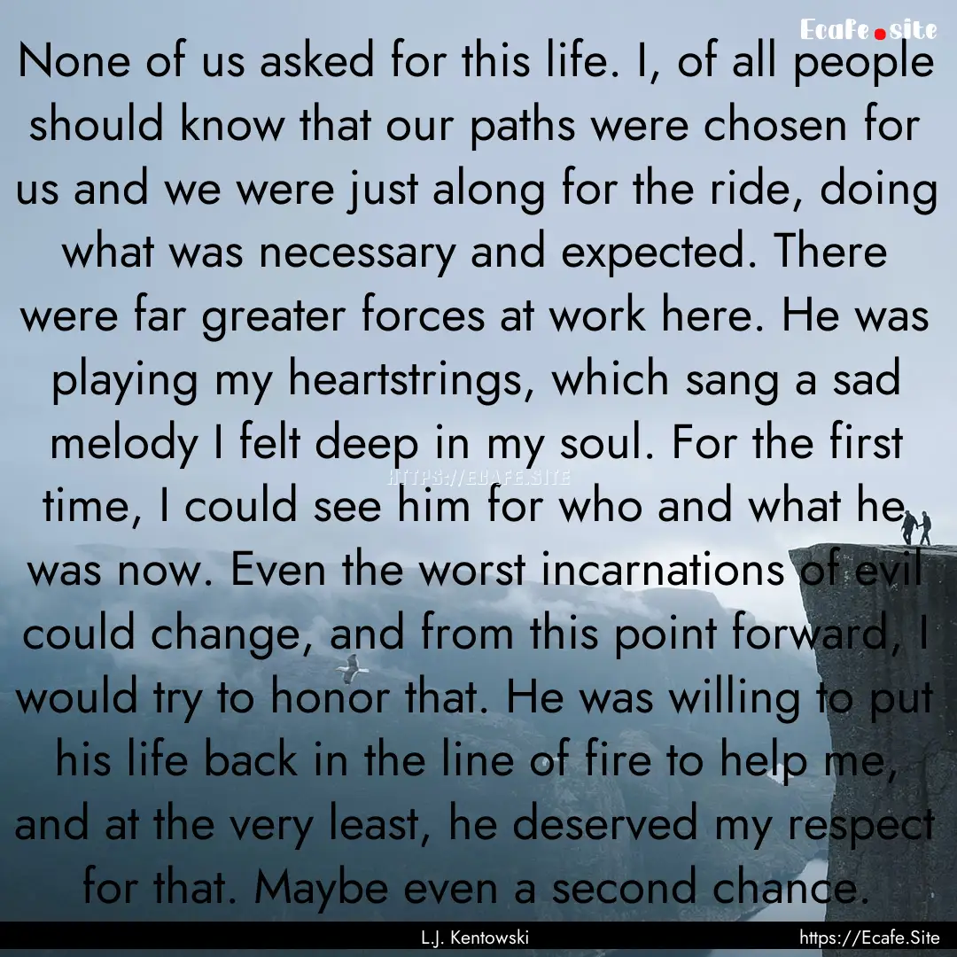 None of us asked for this life. I, of all.... : Quote by L.J. Kentowski