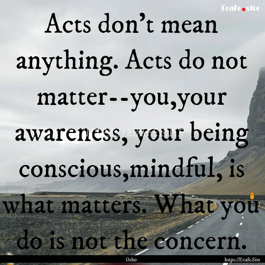 Acts don't mean anything. Acts do not matter--you,your.... : Quote by Osho