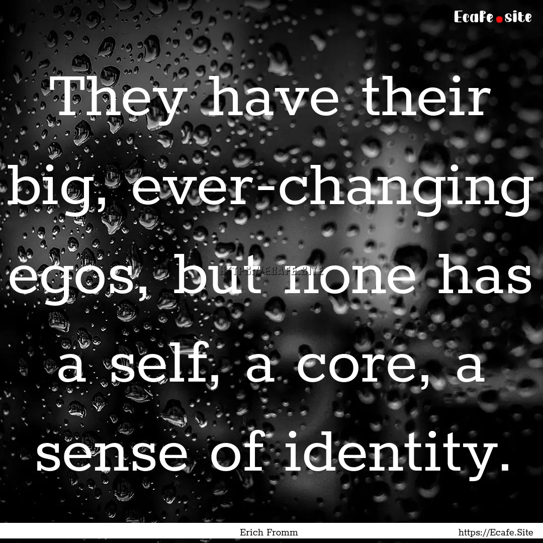 They have their big, ever-changing egos,.... : Quote by Erich Fromm