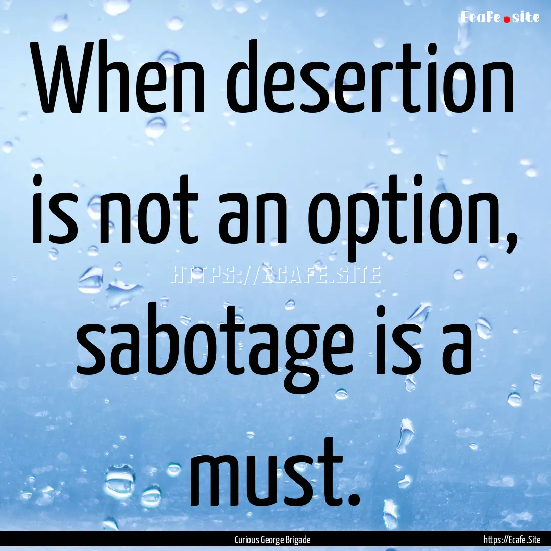 When desertion is not an option, sabotage.... : Quote by Curious George Brigade