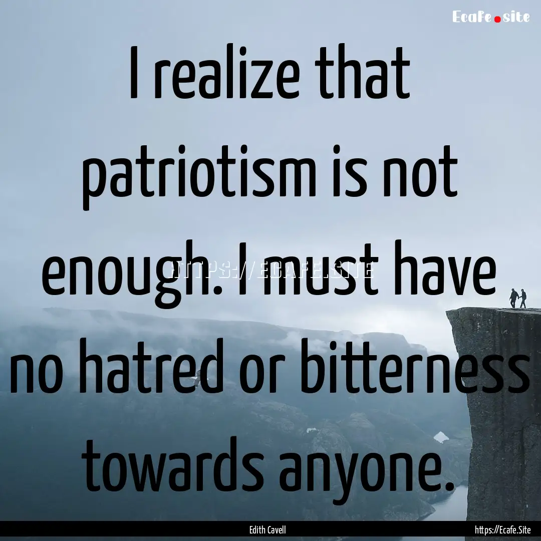 I realize that patriotism is not enough..... : Quote by Edith Cavell