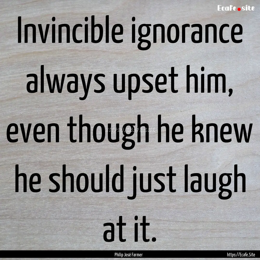 Invincible ignorance always upset him, even.... : Quote by Philip José Farmer