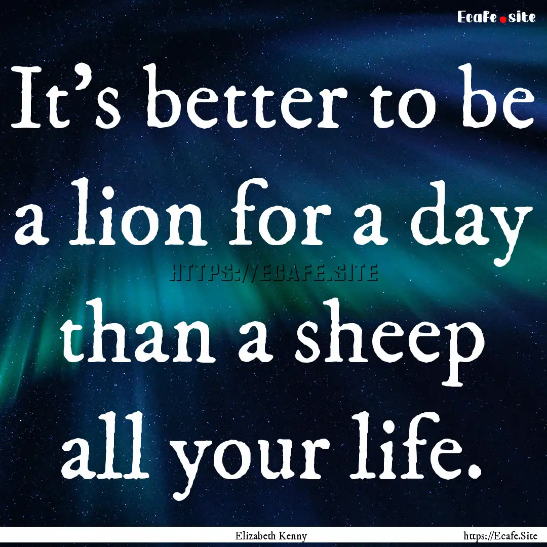 It's better to be a lion for a day than a.... : Quote by Elizabeth Kenny