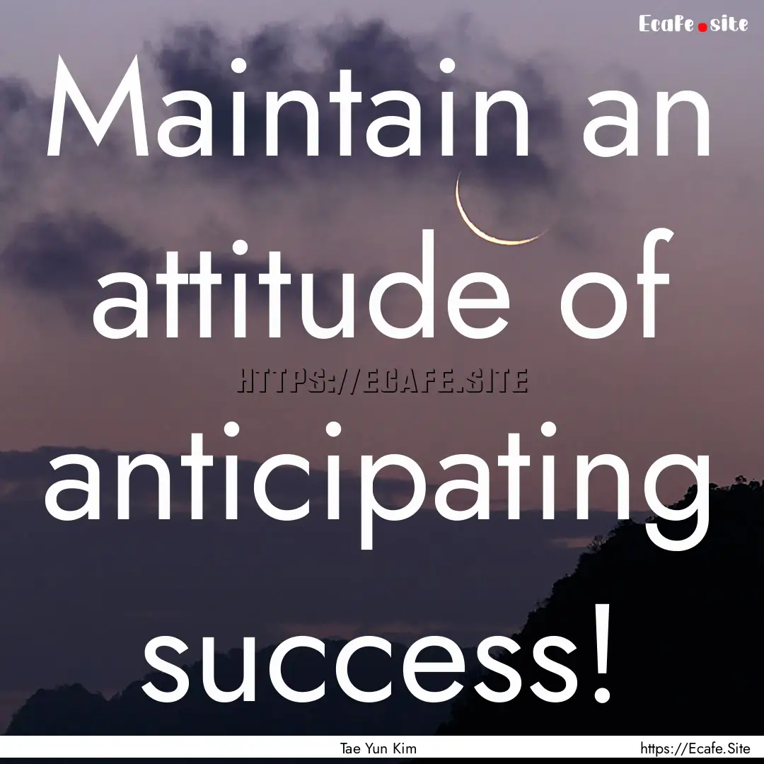 Maintain an attitude of anticipating success!.... : Quote by Tae Yun Kim