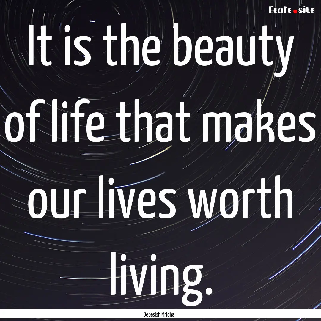 It is the beauty of life that makes our lives.... : Quote by Debasish Mridha