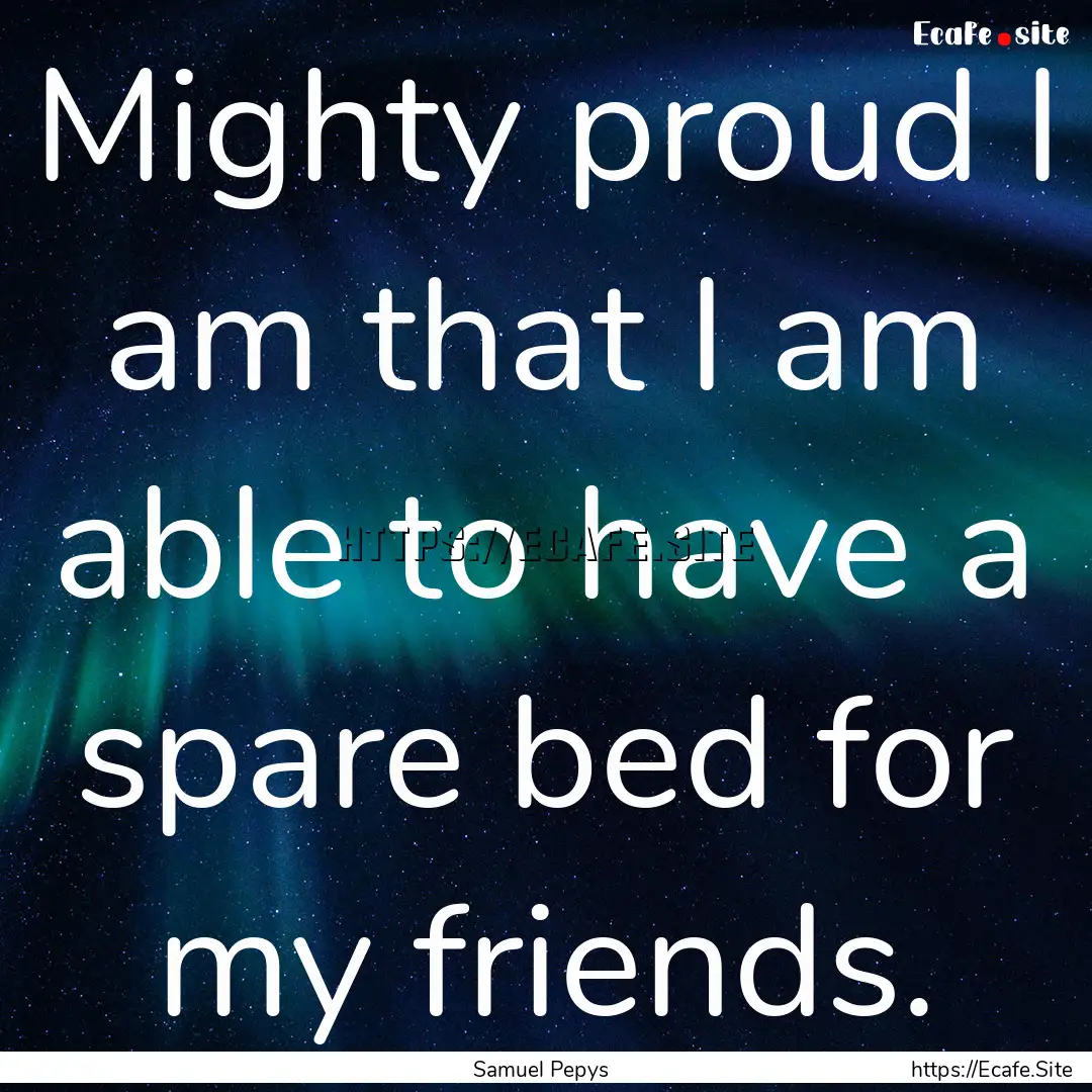 Mighty proud I am that I am able to have.... : Quote by Samuel Pepys