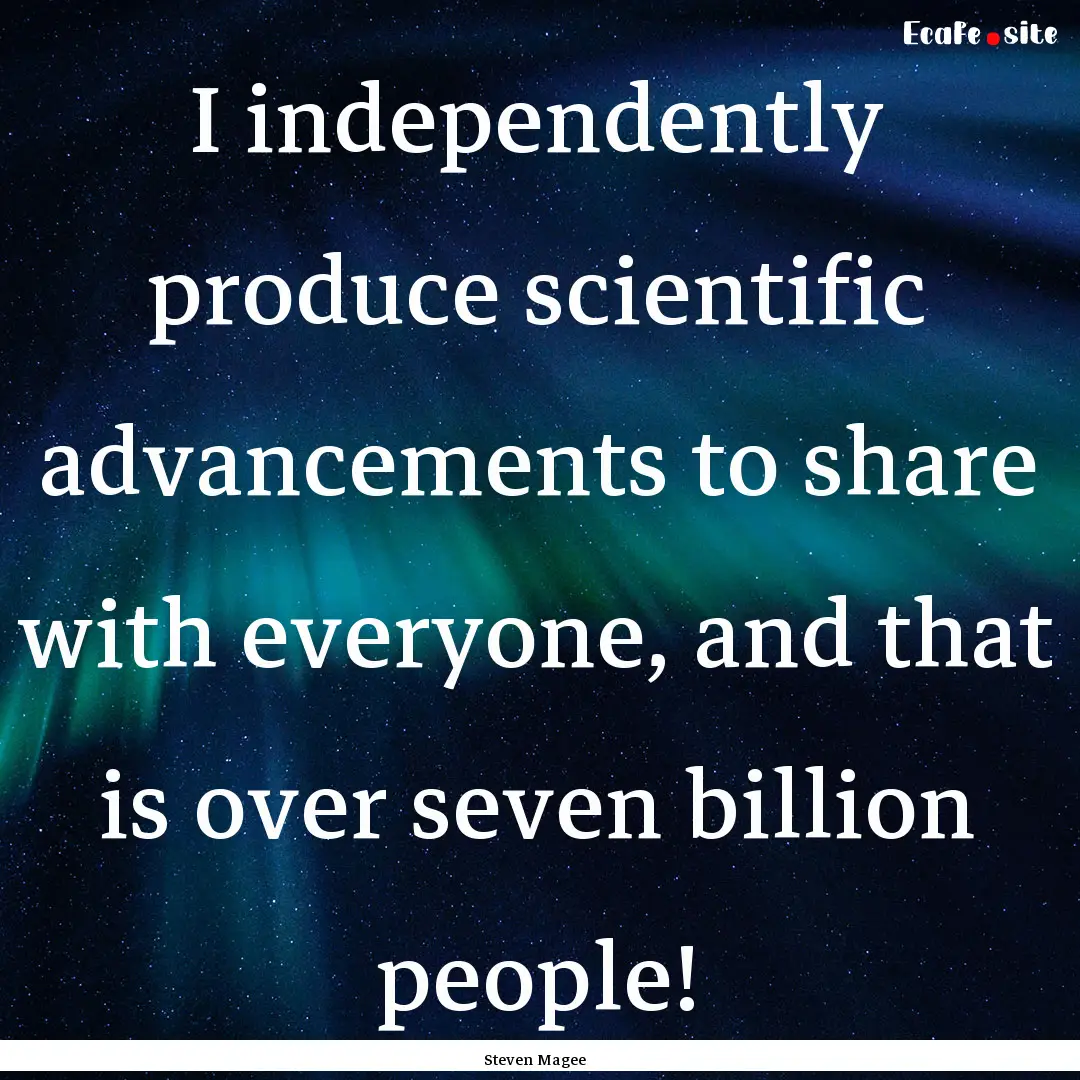 I independently produce scientific advancements.... : Quote by Steven Magee