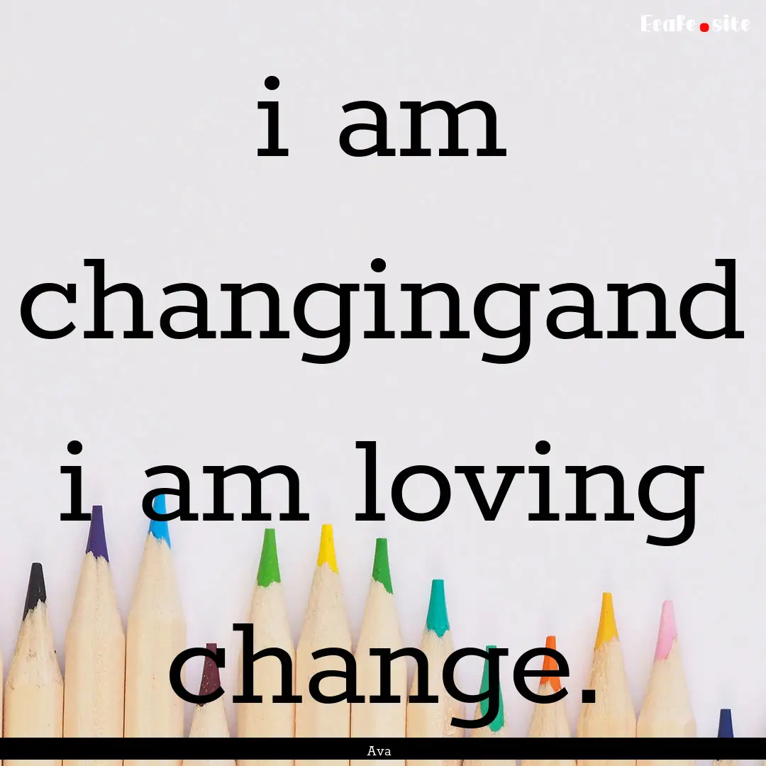 i am changingand i am loving change. : Quote by Ava