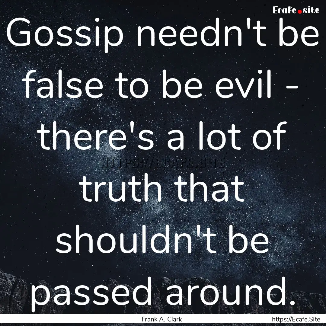 Gossip needn't be false to be evil - there's.... : Quote by Frank A. Clark