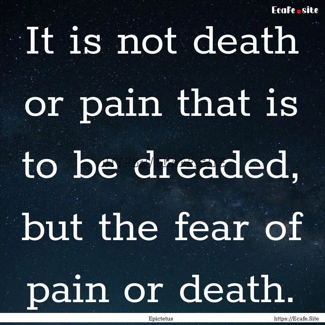 It is not death or pain that is to be dreaded,.... : Quote by Epictetus