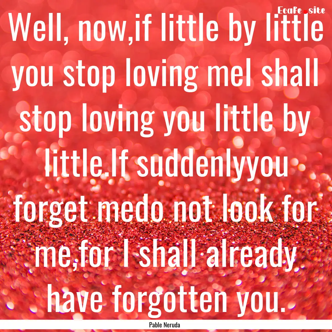 Well, now,if little by little you stop loving.... : Quote by Pable Neruda