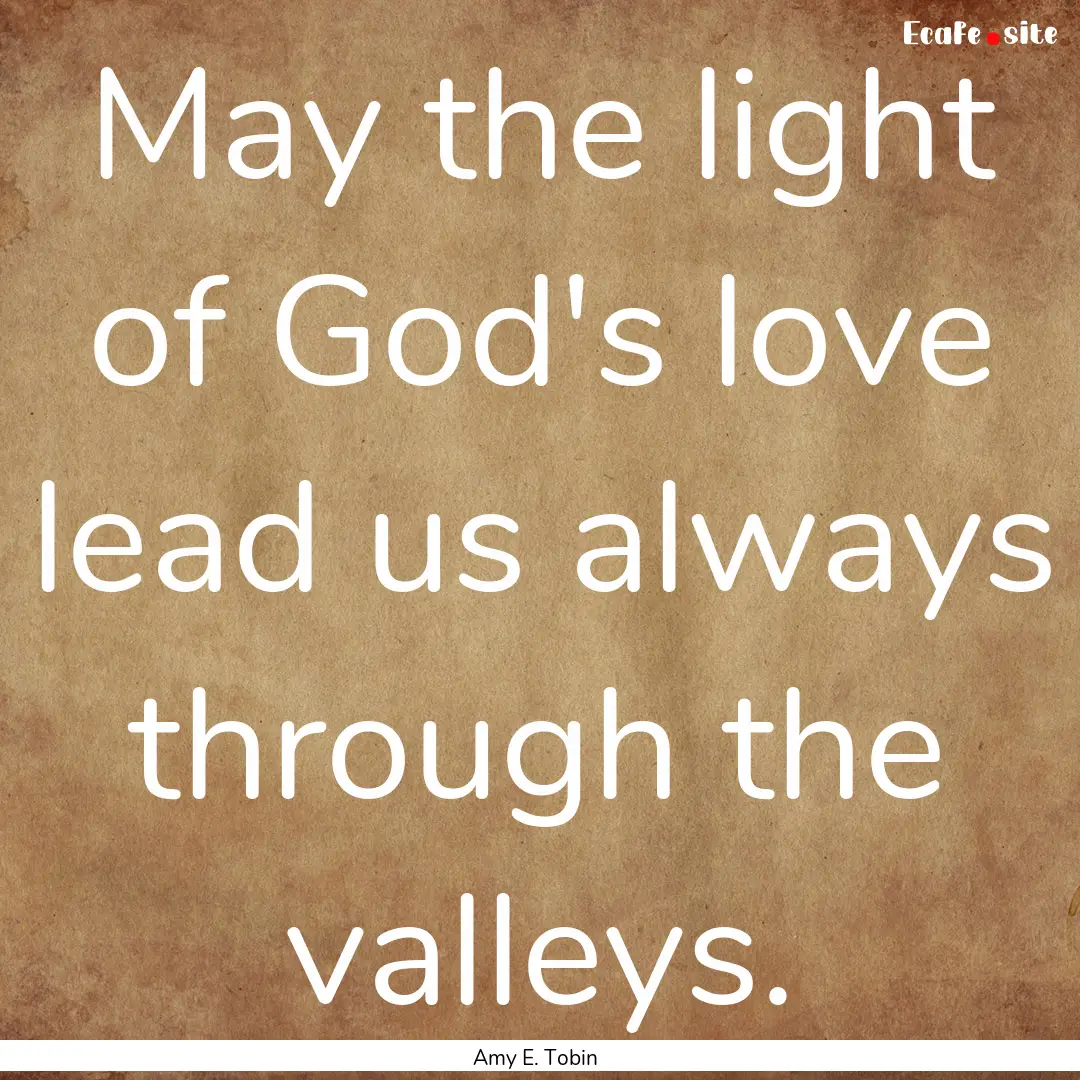 May the light of God's love lead us always.... : Quote by Amy E. Tobin